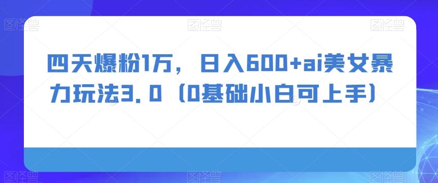 四天爆粉1万，日入600+ai美女暴力玩法3.0（0基础小白可上手）-揽颜居工坊