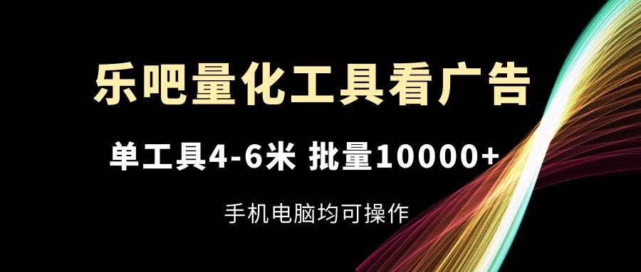 乐吧量化工具看广告，单工具4-6米，批量10000+，手机电脑均可操作-揽颜居工坊