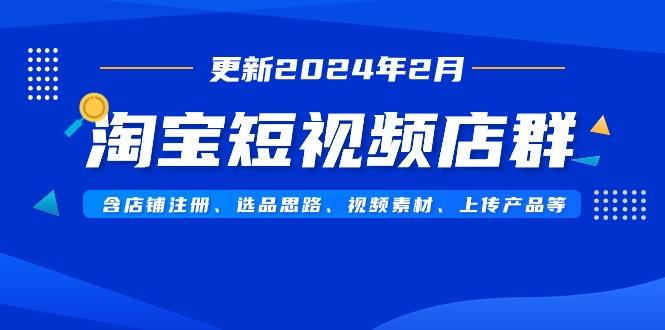淘宝短视频店群(更新2024年2月)含店铺注册、选品思路、视频素材、上传…-揽颜居工坊