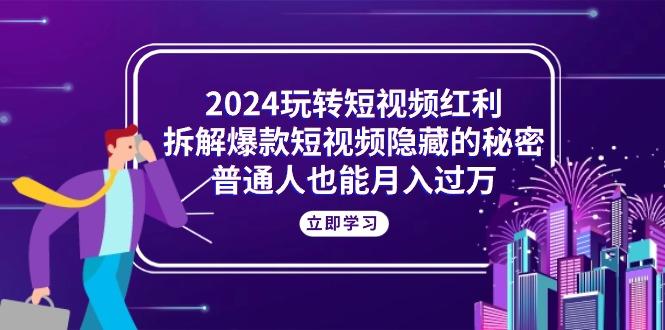 2024玩转短视频红利，拆解爆款短视频隐藏的秘密，普通人也能月入过万-揽颜居工坊