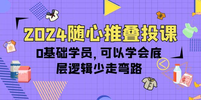 (10017期)2024随心推叠投课，0基础学员，可以学会底层逻辑少走弯路(14节)-揽颜居工坊