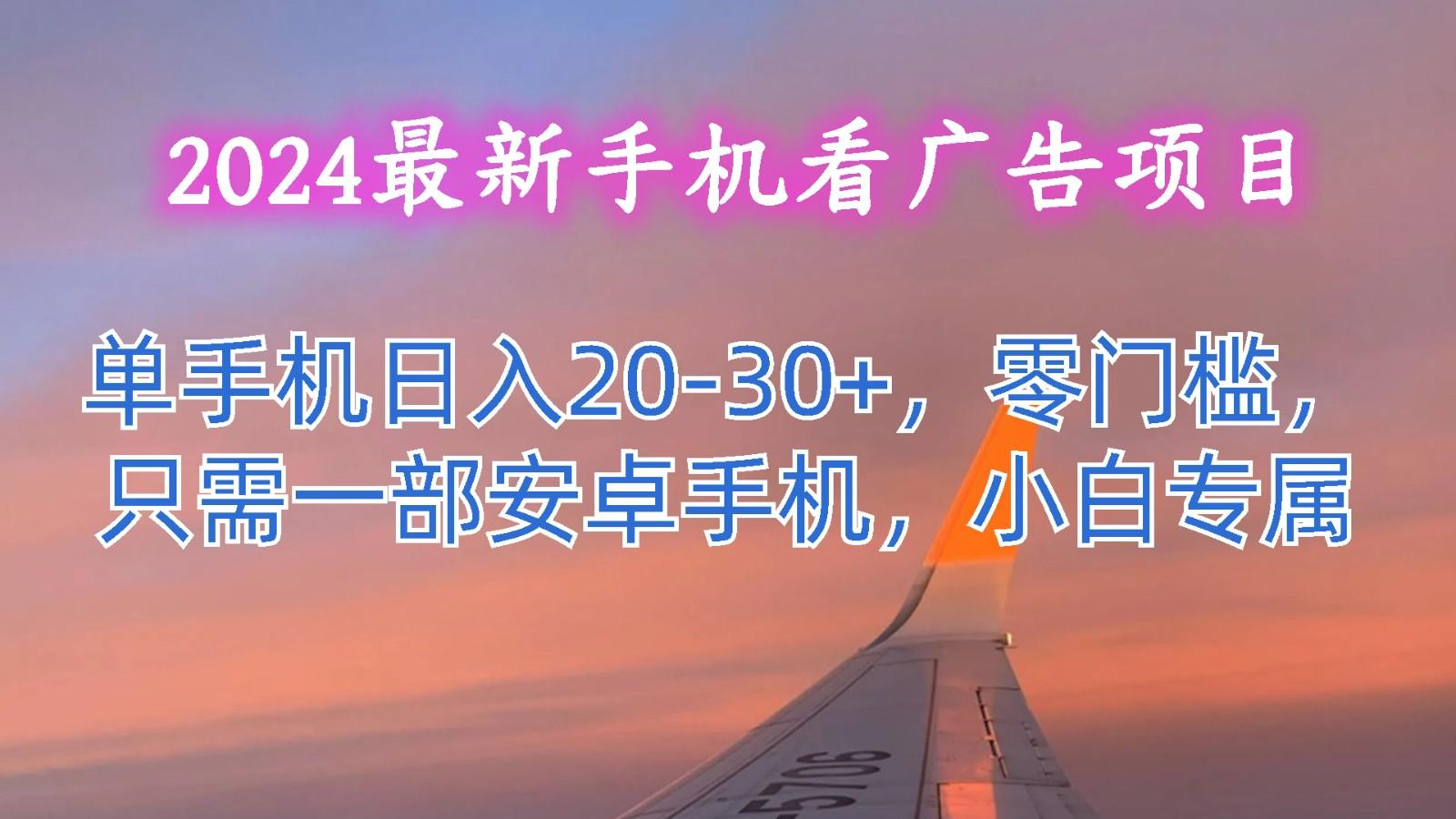 2024最新手机看广告项目，单手机日入20-30+，零门槛，只需一部安卓手机，小白专属-揽颜居工坊