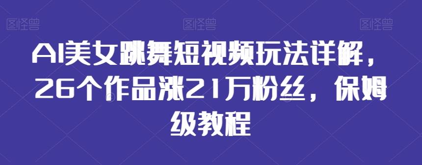 AI美女跳舞短视频玩法详解，26个作品涨21万粉丝，保姆级教程【揭秘】-揽颜居工坊