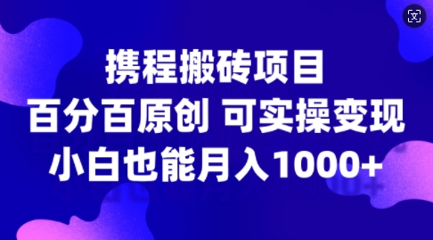 携程搬砖项目，百分百原创，可实操变现，新手小白月入1k+【揭秘】-揽颜居工坊