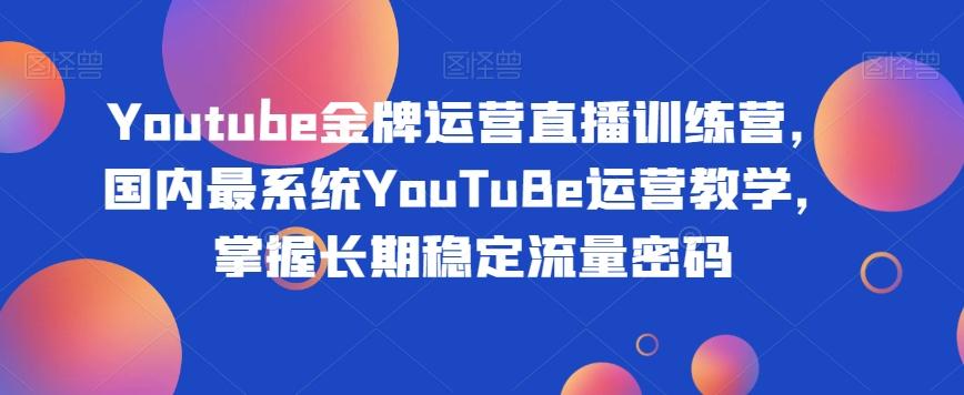 Youtube金牌运营直播训练营，国内最系统YouTuBe运营教学，掌握长期稳定流量密码-揽颜居工坊