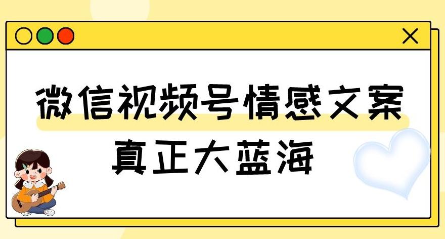 视频号情感文案，真正大蓝海，简单操作，新手小白轻松上手（教程+素材）【揭秘】-揽颜居工坊