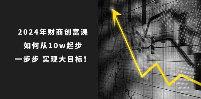2024年 财商-创富课：如何从10w起步，一步步 实现大目标！-揽颜居工坊