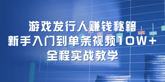 游戏发行人赚钱秘籍：新手入门到单条视频10W+，全程实战教学-揽颜居工坊