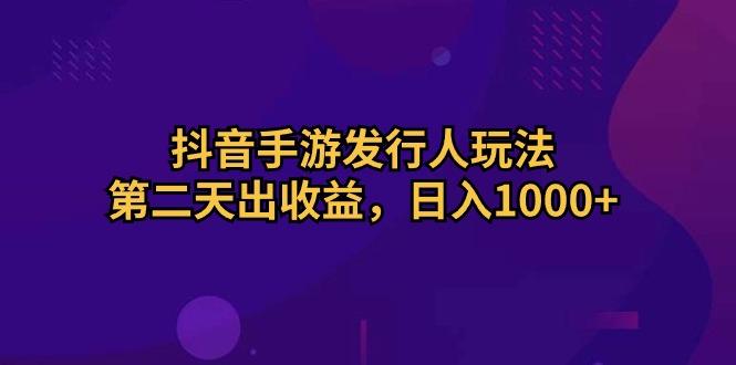 抖音手游发行人玩法，第二天出收益，日入1000+-揽颜居工坊