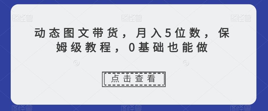 动态图文带货，月入5位数，保姆级教程，0基础也能做【揭秘】-揽颜居工坊