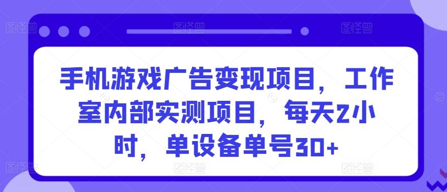 手机游戏广告变现项目，工作室内部实测项目，每天2小时，单设备单号30+【揭秘】-揽颜居工坊