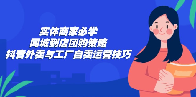实体商家必学：同城到店团购策略：抖音外卖与工厂自卖运营技巧-揽颜居工坊