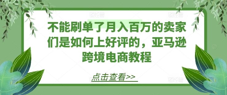 不能刷单了月入百万的卖家们是如何上好评的，亚马逊跨境电商教程-揽颜居工坊