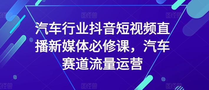 汽车行业抖音短视频直播新媒体必修课，汽车赛道流量运营-揽颜居工坊