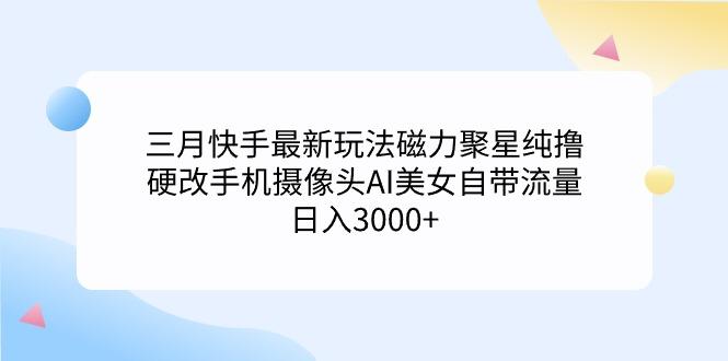 (9247期)三月快手最新玩法磁力聚星纯撸，硬改手机摄像头AI美女自带流量日入3000+…-揽颜居工坊