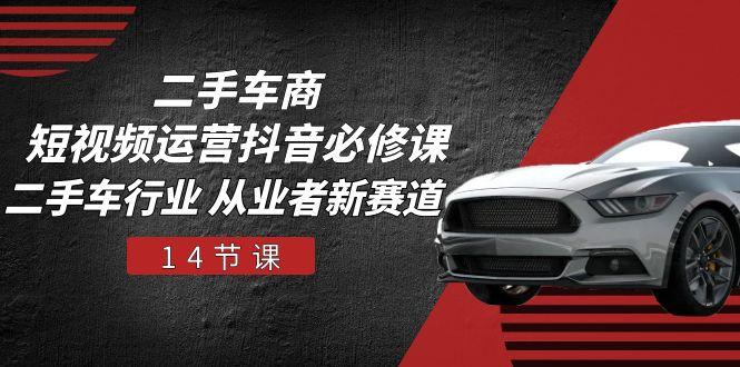 二手车商 短视频运营 抖音必修课，二手车行业 从业者新赛道(14节课-揽颜居工坊