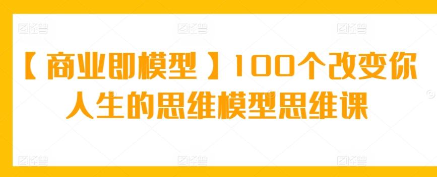 【商业即模型】100个改变你人生的思维模型思维课-揽颜居工坊