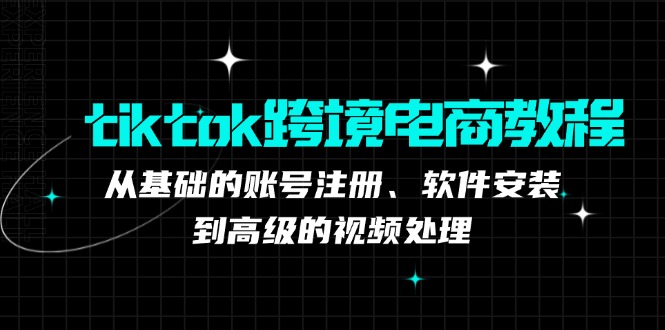tiktok跨境电商教程：从基础的账号注册、软件安装，到高级的视频处理-揽颜居工坊