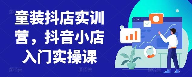 童装抖店实训营，抖音小店入门实操课-揽颜居工坊