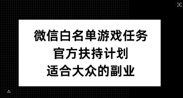 微信白名单游戏任务，官方扶持计划，适合大众的副业【揭秘】-揽颜居工坊