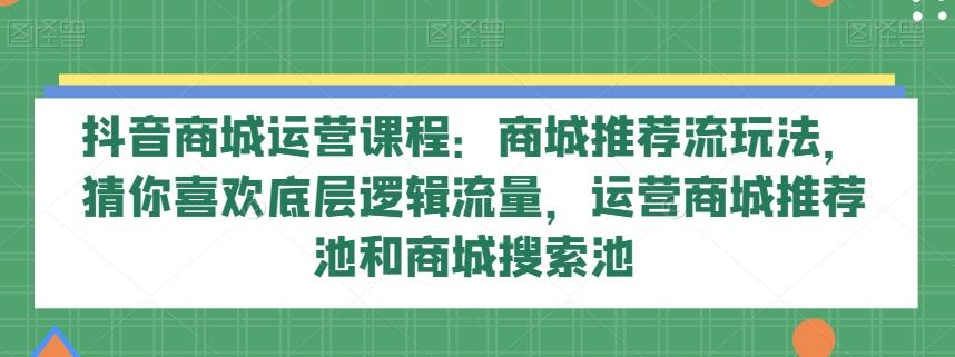 抖音商城运营课程：商城推荐流玩法，猜你喜欢底层逻辑流量，运营商城推荐池和商城搜索池-揽颜居工坊