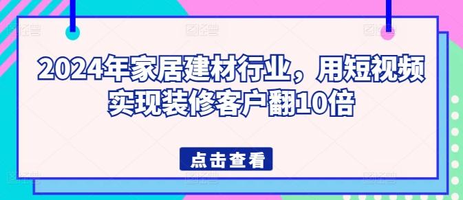 2024年家居建材行业，用短视频实现装修客户翻10倍-揽颜居工坊
