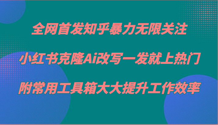 知乎暴力无限关注，小红书克隆Ai改写一发就上热门，附常用工具箱大大提升工作效率-揽颜居工坊