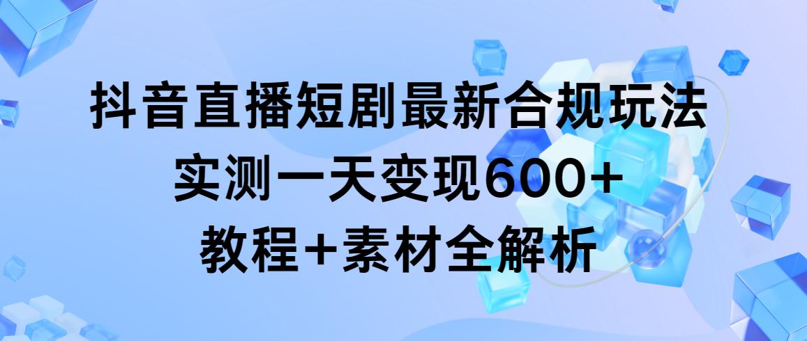 抖音直播短剧最新合规玩法，实测一天变现600+，教程+素材全解析-揽颜居工坊