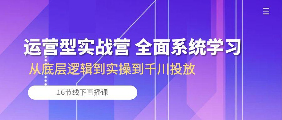 运营型实战营 全面系统学习-从底层逻辑到实操到千川投放(16节线下直播课-揽颜居工坊