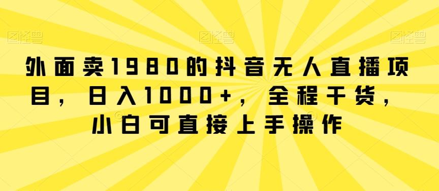 外面卖1980的抖音无人直播项目，日入1000+，全程干货，小白可直接上手操作【揭秘】-揽颜居工坊