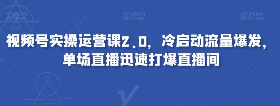 视频号实操运营课2.0，冷启动流量爆发，单场直播迅速打爆直播间-揽颜居工坊