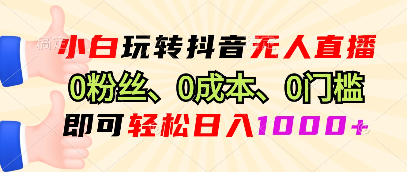 小白玩转抖音无人直播，0粉丝、0成本、0门槛，轻松日入1000+-揽颜居工坊