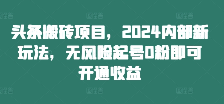 头条搬砖项目，2024内部新玩法，无风险起号0粉即可开通收益-揽颜居工坊