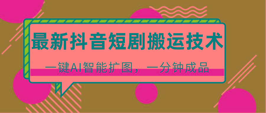 最新抖音短剧搬运技术，一键AI智能扩图，百分百过原创，秒过豆荚！-揽颜居工坊