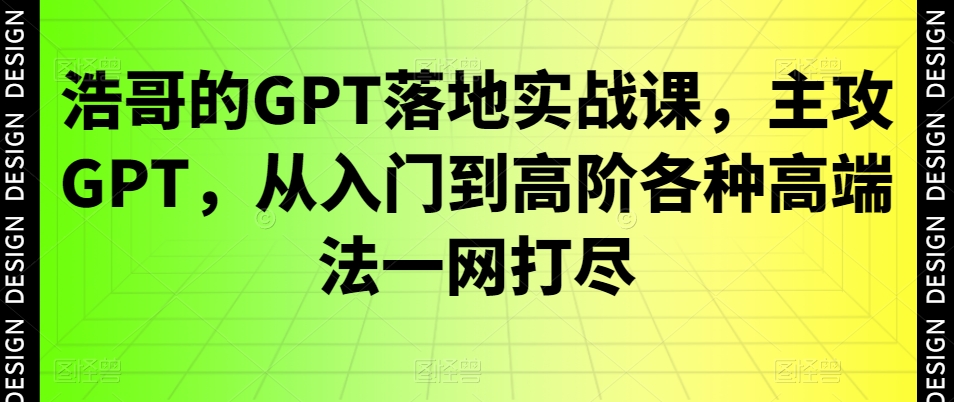 浩哥的GPT落地实战课，主攻GPT，从入门到高阶各种高端法一网打尽-揽颜居工坊