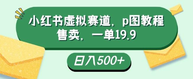 小红书虚拟赛道，p图教程售卖，一单19.9，简单易上手，日入500+-揽颜居工坊