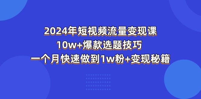 2024年短视频-流量变现课：10w+爆款选题技巧 一个月快速做到1w粉+变现秘籍-揽颜居工坊