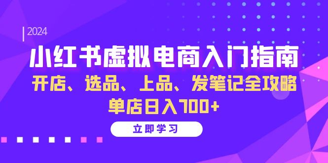 小红书虚拟电商入门指南：开店、选品、上品、发笔记全攻略 单店日入700+(更新)-揽颜居工坊