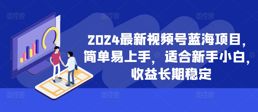 2024最新视频号蓝海项目，简单易上手，适合新手小白，收益长期稳定-揽颜居工坊