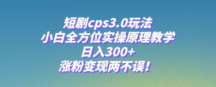 短剧cps3.0玩法，小白全方位实操原理教学，日入300+，涨粉变现两不误！-揽颜居工坊