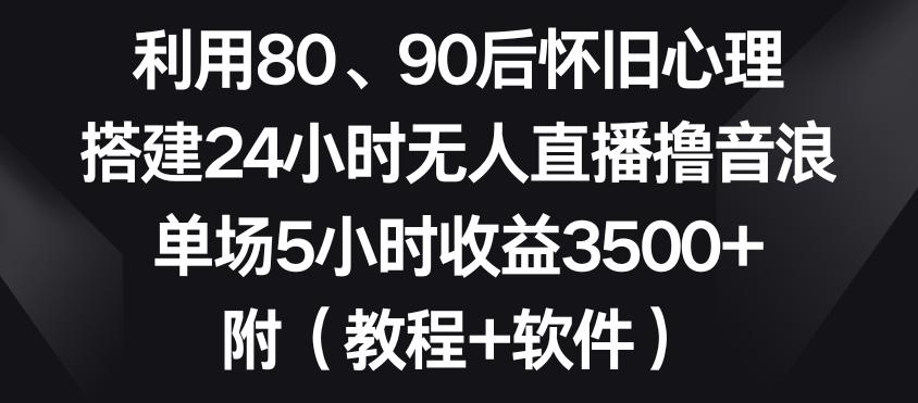 利用80、90后怀旧心理，搭建24小时无人直播撸音浪，单场5小时收益3500+(教程+软件)【揭秘】-揽颜居工坊