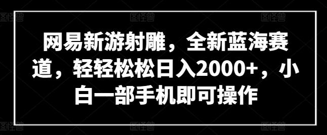 网易新游射雕，全新蓝海赛道，轻轻松松日入2000+，小白一部手机即可操作【揭秘】-揽颜居工坊