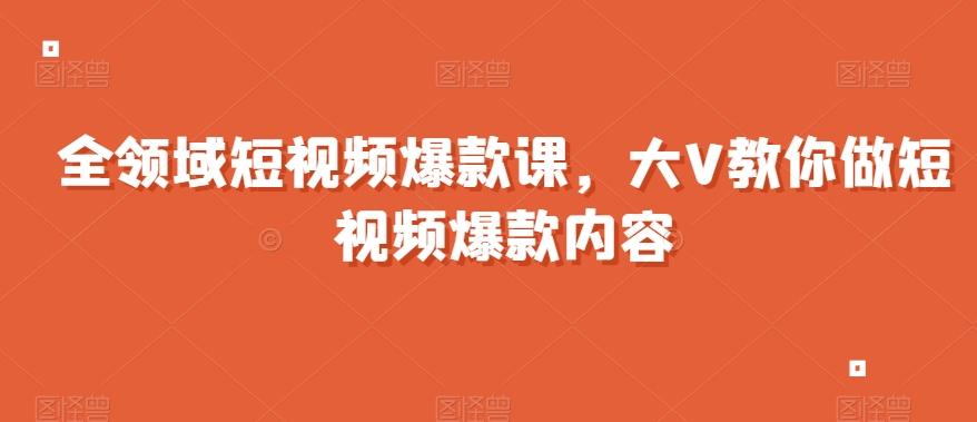 全领域短视频爆款课，全网两千万粉丝大V教你做短视频爆款内容-揽颜居工坊