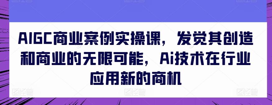 AIGC商业案例实操课，发觉其创造和商业的无限可能，Ai技术在行业应用新的商机-揽颜居工坊