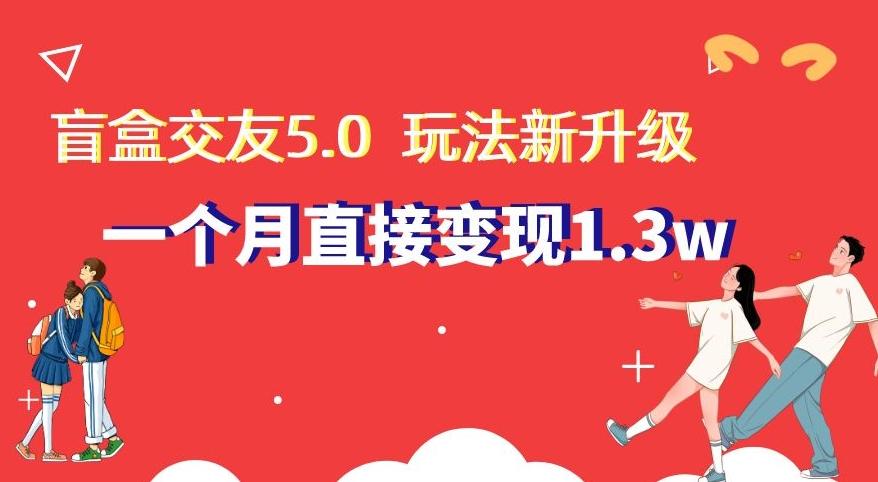 盲盒交友5.0,玩法全新升级,一个月直接变现1.3W,新手小白轻松上手【揭秘】-揽颜居工坊