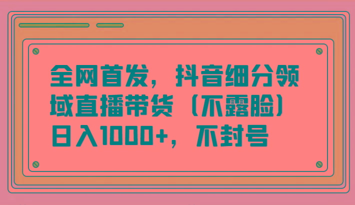 全网首发，抖音细分领域直播带货(不露脸)项目，日入1000+，不封号-揽颜居工坊