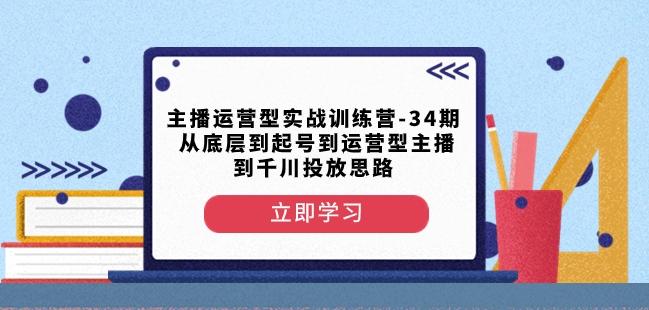 主播运营型实战训练营-第34期从底层到起号到运营型主播到千川投放思路-揽颜居工坊