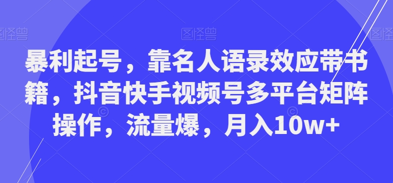 暴利起号，靠名人语录效应带书籍，抖音快手视频号多平台矩阵操作，流量爆，月入10w+-揽颜居工坊